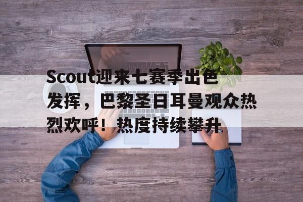九游会体育-Scout迎来七赛季出色发挥，巴黎圣日耳曼观众热烈欢呼！热度持续攀升的简单介绍