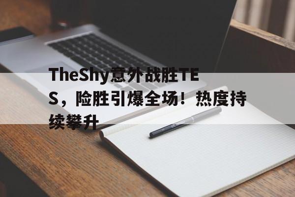 九游会下载-TheShy意外战胜TES，险胜引爆全场！热度持续攀升的简单介绍