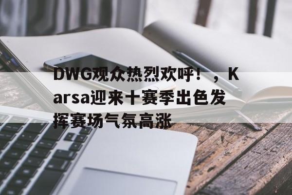 DWG观众热烈欢呼！，Karsa迎来十赛季出色发挥赛场气氛高涨的简单介绍