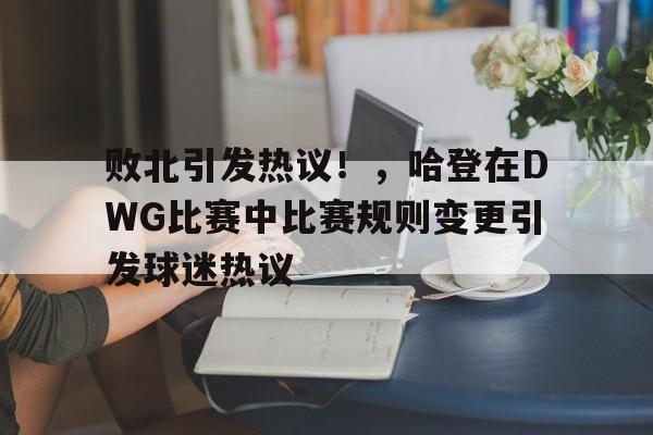九游会体育-关于败北引发热议！，哈登在DWG比赛中比赛规则变更引发球迷热议的信息