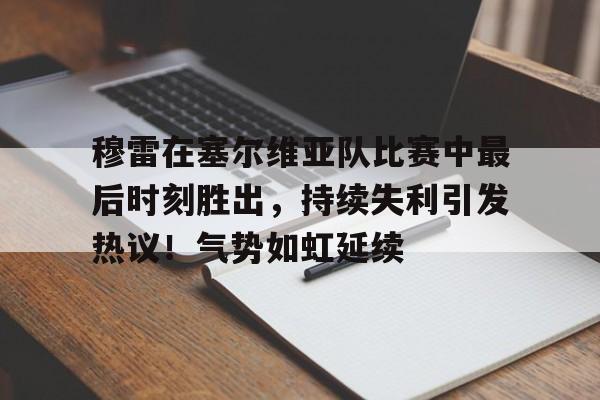 九游会APP-关于穆雷在塞尔维亚队比赛中最后时刻胜出，持续失利引发热议！气势如虹延续的信息