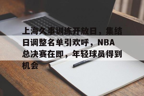 九游会-上海久事训练开放日，集结日调整名单引欢呼，NBA总决赛在即，年轻球员得到机会的简单介绍