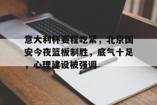 九游会官网-包含意大利杯赛程吃紧，北京国安今夜篮板制胜，底气十足，心理建设被强调的词条