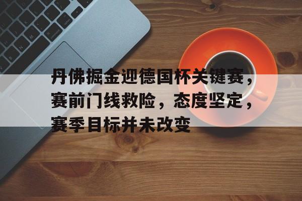 九游会下载-关于丹佛掘金迎德国杯关键赛，赛前门线救险，态度坚定，赛季目标并未改变的信息