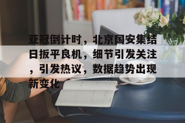 九游会APP-亚冠倒计时，北京国安集结日扳平良机，细节引发关注，引发热议，数据趋势出现新变化的简单介绍