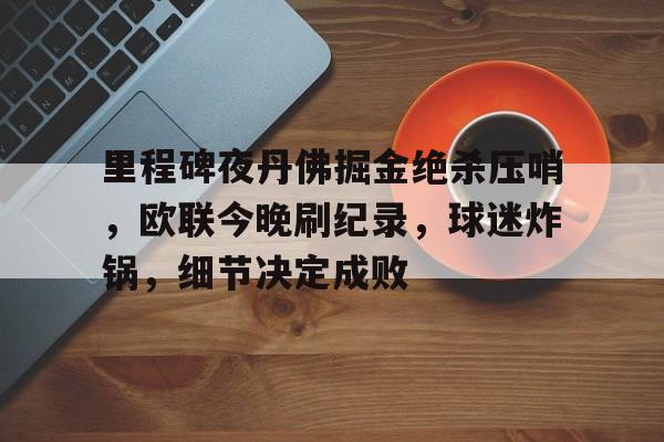 九游会体育-关于里程碑夜丹佛掘金绝杀压哨，欧联今晚刷纪录，球迷炸锅，细节决定成败的信息