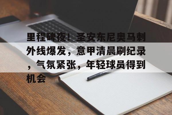 九游会APP-里程碑夜！圣安东尼奥马刺外线爆发，意甲清晨刷纪录，气氛紧张，年轻球员得到机会的简单介绍
